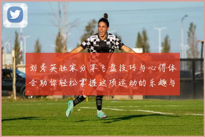 刘秀英独家分享飞盘技巧与心得体会助你轻松掌握这项运动的乐趣与魅力