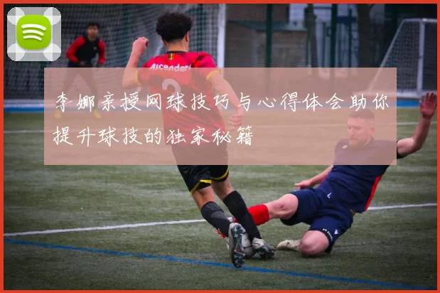 李娜亲授网球技巧与心得体会助你提升球技的独家秘籍