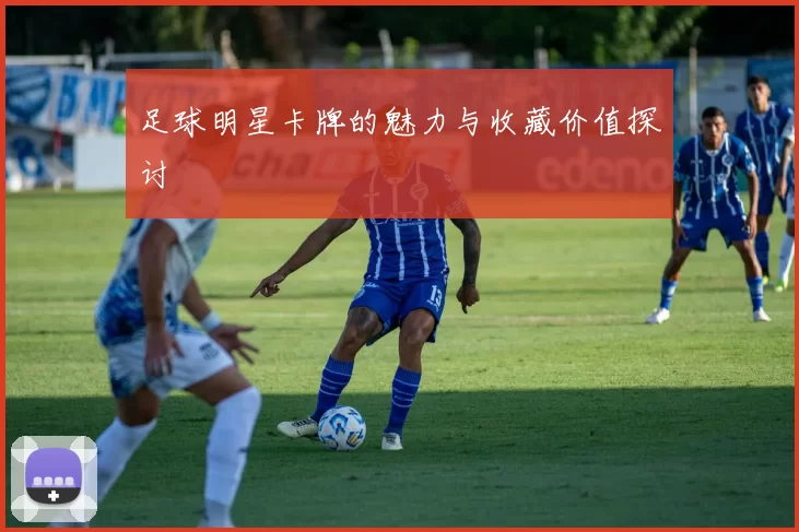 足球明星卡牌的魅力与收藏价值探讨