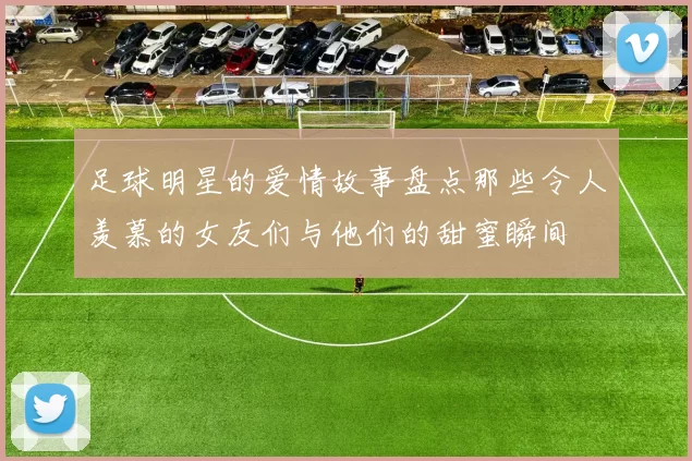 足球明星的爱情故事盘点那些令人羡慕的女友们与他们的甜蜜瞬间