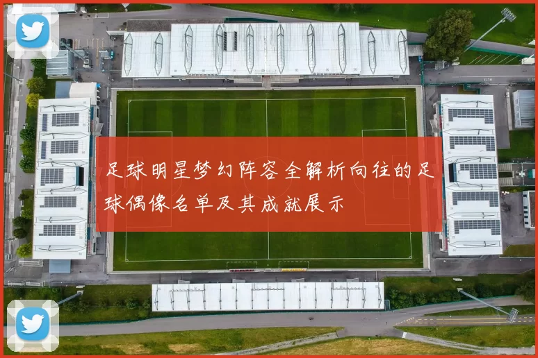 足球明星梦幻阵容全解析向往的足球偶像名单及其成就展示