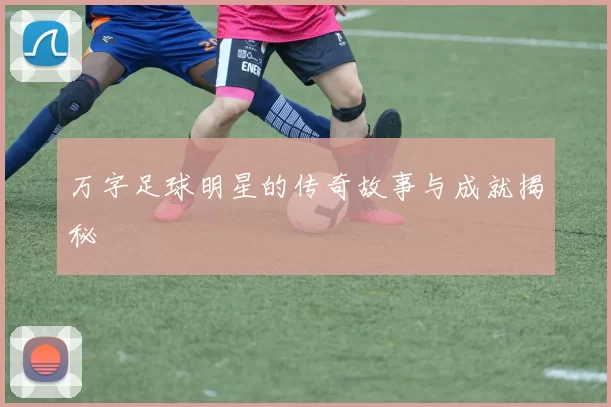 万字足球明星的传奇故事与成就揭秘