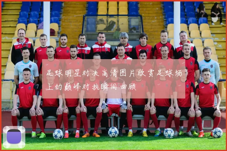 足球明星对决高清图片欣赏足球场上的巅峰对抗瞬间回顾