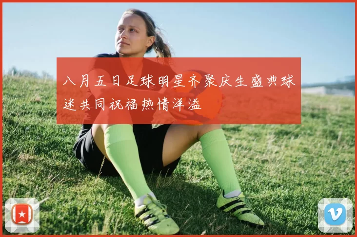 八月五日足球明星齐聚庆生盛典球迷共同祝福热情洋溢