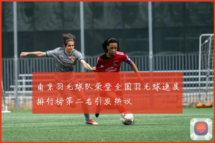 南京羽毛球队荣登全国羽毛球速度排行榜第二名引发热议
