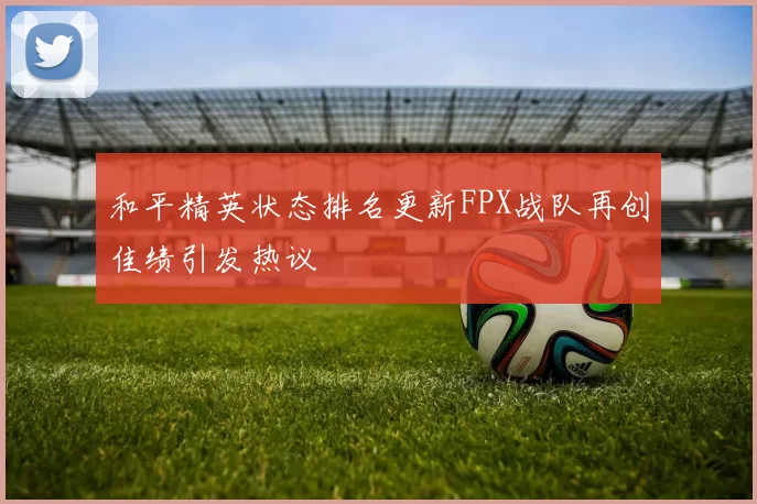 和平精英状态排名更新FPX战队再创佳绩引发热议