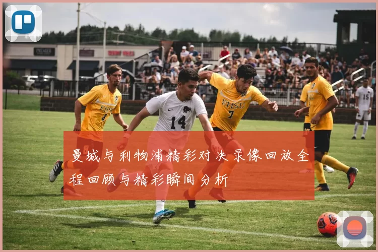 曼城与利物浦精彩对决录像回放全程回顾与精彩瞬间分析