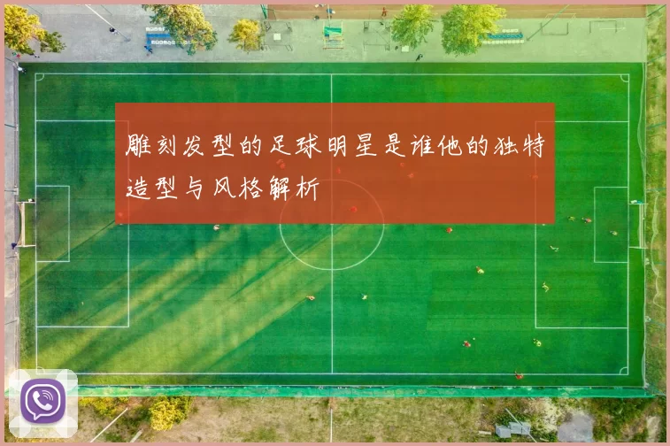 雕刻发型的足球明星是谁他的独特造型与风格解析