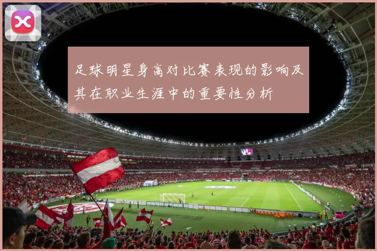 足球明星身高对比赛表现的影响及其在职业生涯中的重要性分析