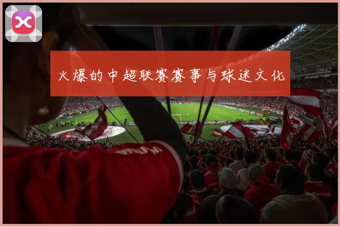 火爆的中超联赛赛事与球迷文化