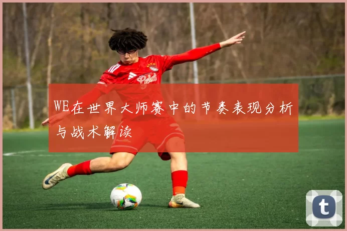 WE在世界大师赛中的节奏表现分析与战术解读