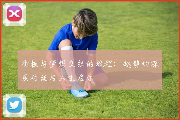 滑板与梦想交织的旅程：赵静的深度对话与人生启示