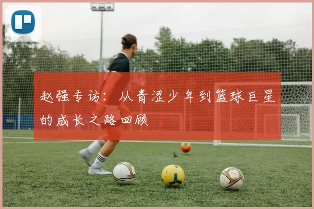 赵强专访：从青涩少年到篮球巨星的成长之路回顾