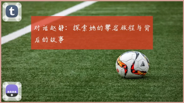 对话赵静：探索她的攀岩旅程与背后的故事