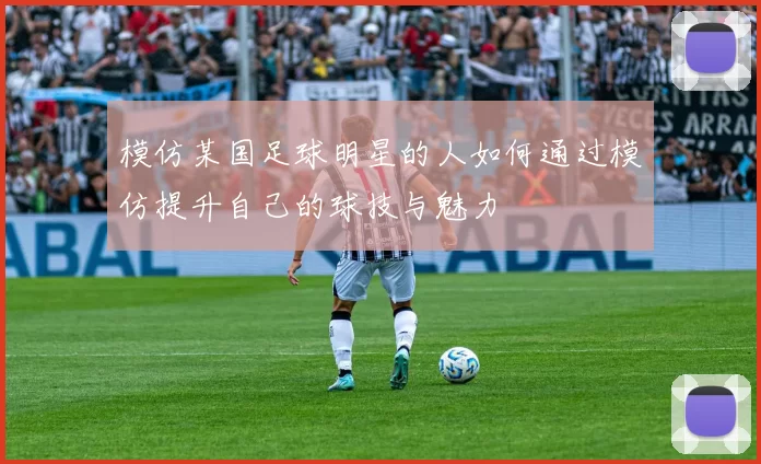 模仿某国足球明星的人如何通过模仿提升自己的球技与魅力