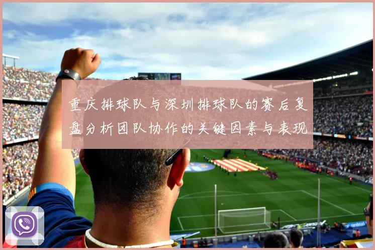 重庆排球队与深圳排球队的赛后复盘分析团队协作的关键因素与表现
