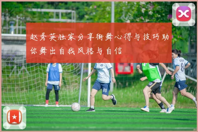 赵秀英独家分享街舞心得与技巧助你舞出自我风格与自信