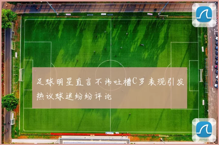 足球明星直言不讳吐槽C罗表现引发热议球迷纷纷评论