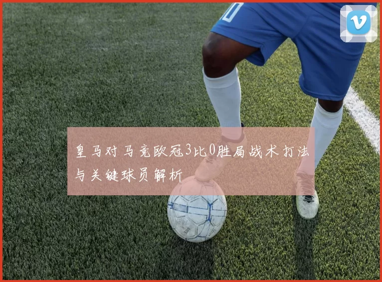 皇马对马竞欧冠3比0胜局战术打法与关键球员解析