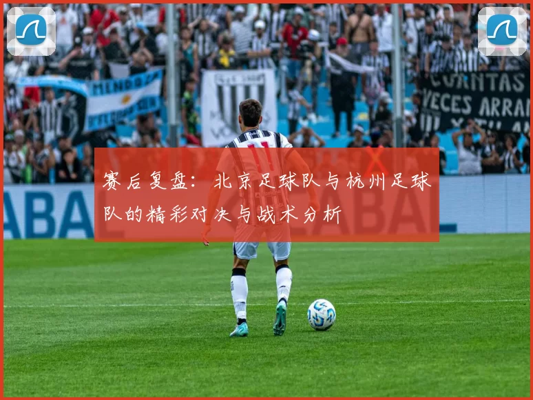 赛后复盘：北京足球队与杭州足球队的精彩对决与战术分析