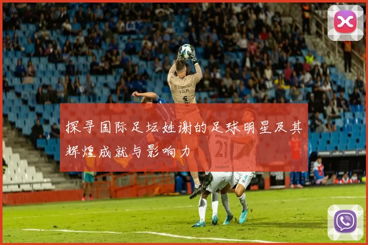 探寻国际足坛姓谢的足球明星及其辉煌成就与影响力