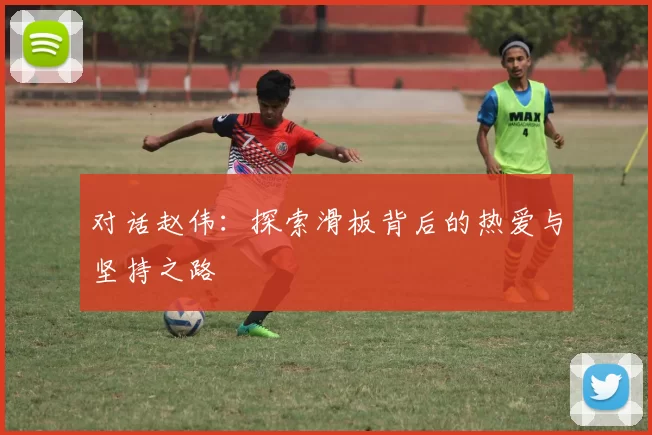 对话赵伟：探索滑板背后的热爱与坚持之路