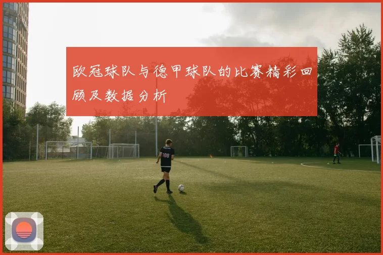 欧冠球队与德甲球队的比赛精彩回顾及数据分析