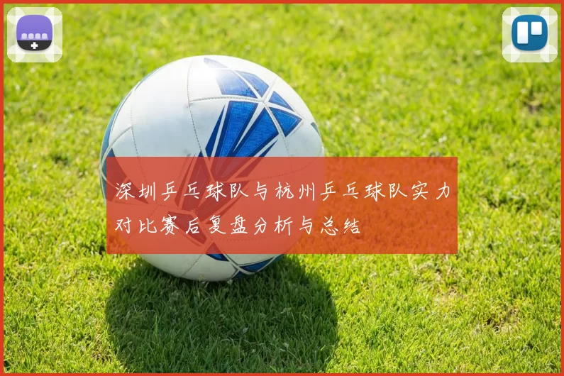 深圳乒乓球队与杭州乒乓球队实力对比赛后复盘分析与总结