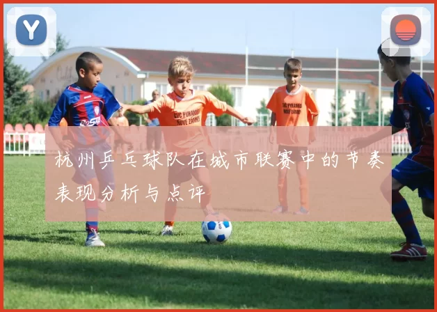 杭州乒乓球队在城市联赛中的节奏表现分析与点评