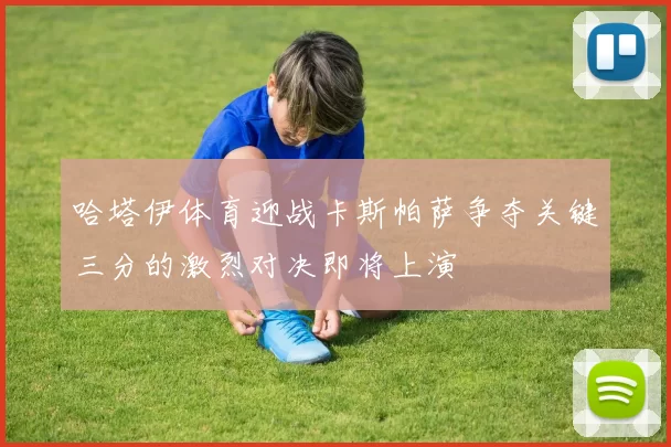 哈塔伊体育迎战卡斯帕萨争夺关键三分的激烈对决即将上演