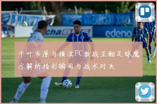千叶市原与横滨FC激战正酣足球魔方解析精彩瞬间与战术对决