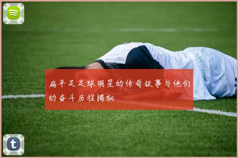 扁平足足球明星的传奇故事与他们的奋斗历程揭秘