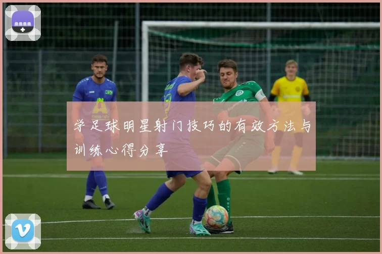 学足球明星射门技巧的有效方法与训练心得分享