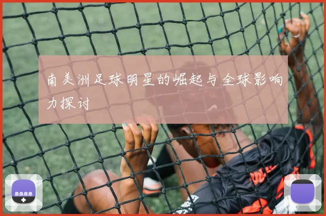 南美洲足球明星的崛起与全球影响力探讨