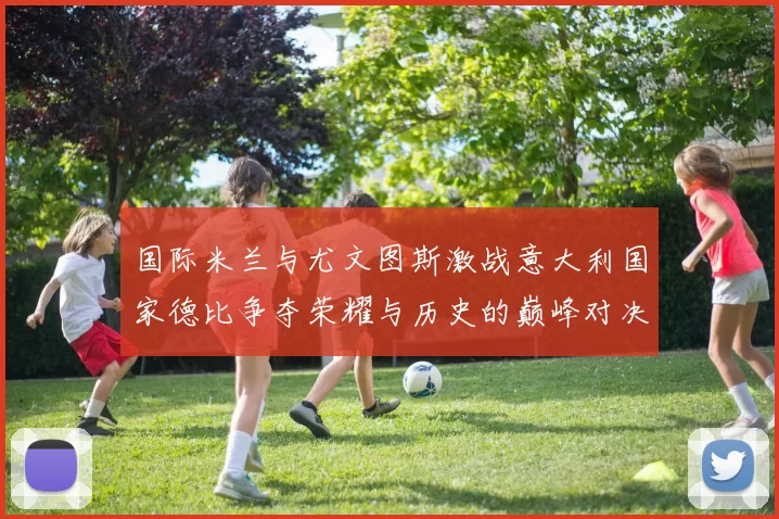 国际米兰与尤文图斯激战意大利国家德比争夺荣耀与历史的巅峰对决