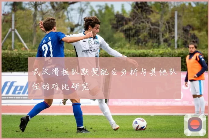 武汉滑板队默契配合分析与其他队伍的对比研究