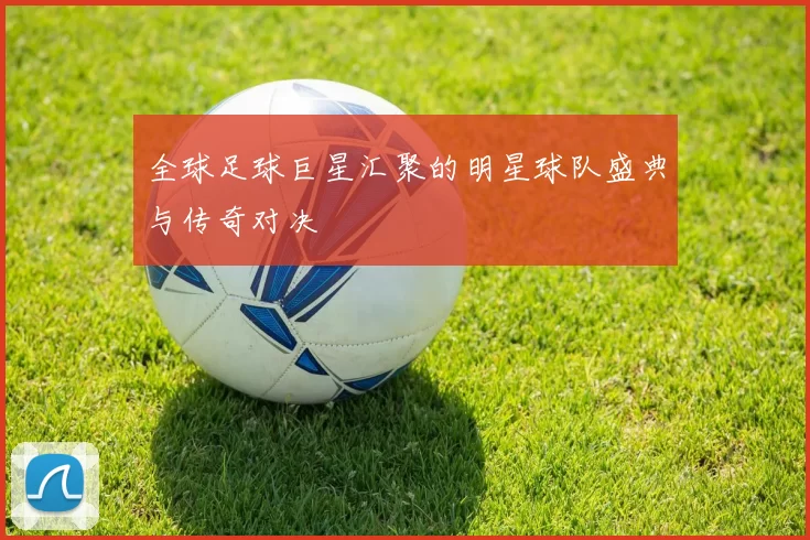 全球足球巨星汇聚的明星球队盛典与传奇对决
