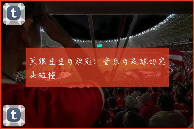 黑眼豆豆与欧冠：音乐与足球的完美碰撞