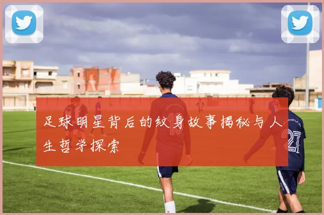 足球明星背后的纹身故事揭秘与人生哲学探索