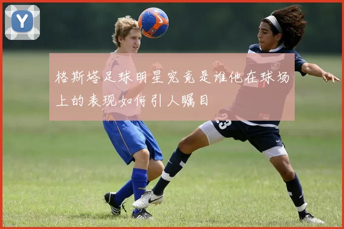 格斯塔足球明星究竟是谁他在球场上的表现如何引人瞩目