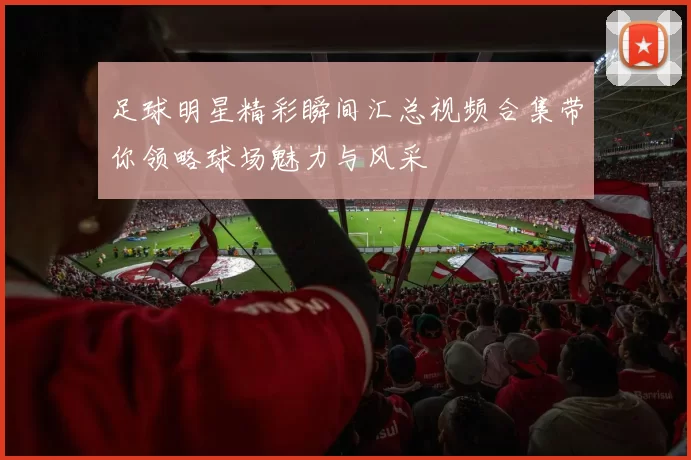足球明星精彩瞬间汇总视频合集带你领略球场魅力与风采