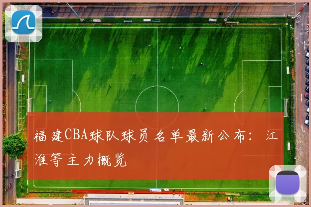 福建CBA球队球员名单最新公布：江淮等主力概览