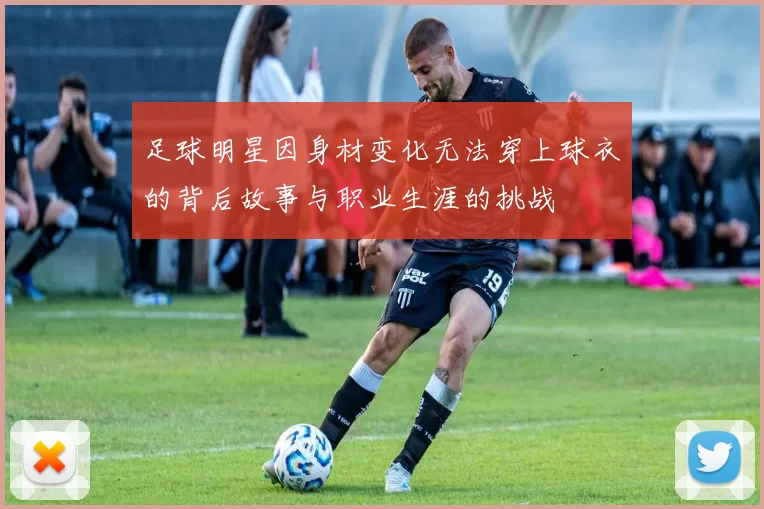 足球明星因身材变化无法穿上球衣的背后故事与职业生涯的挑战