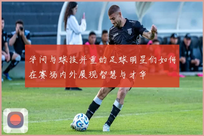 学问与球技并重的足球明星们如何在赛场内外展现智慧与才华