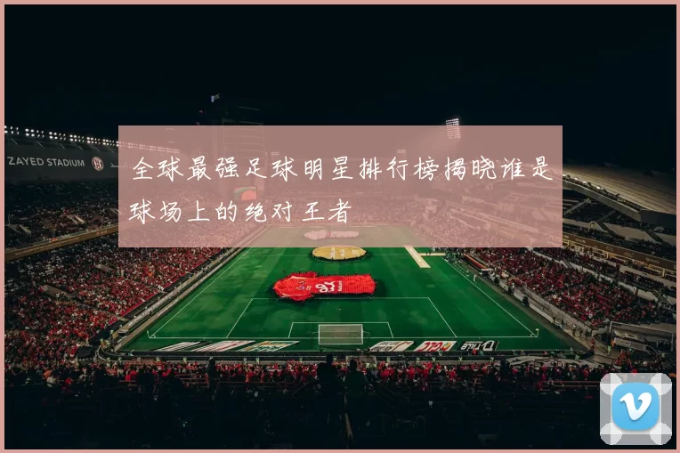 全球最强足球明星排行榜揭晓谁是球场上的绝对王者