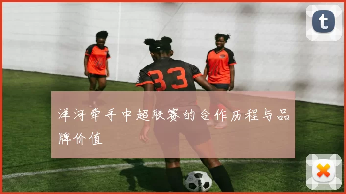 洋河牵手中超联赛的合作历程与品牌价值