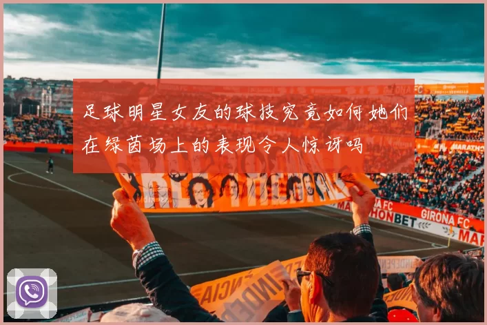 足球明星女友的球技究竟如何她们在绿茵场上的表现令人惊讶吗