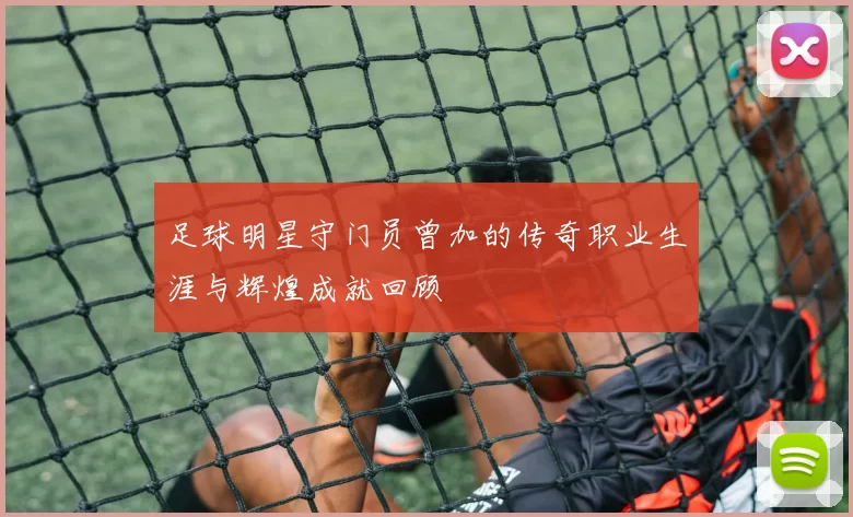 足球明星守门员曾加的传奇职业生涯与辉煌成就回顾