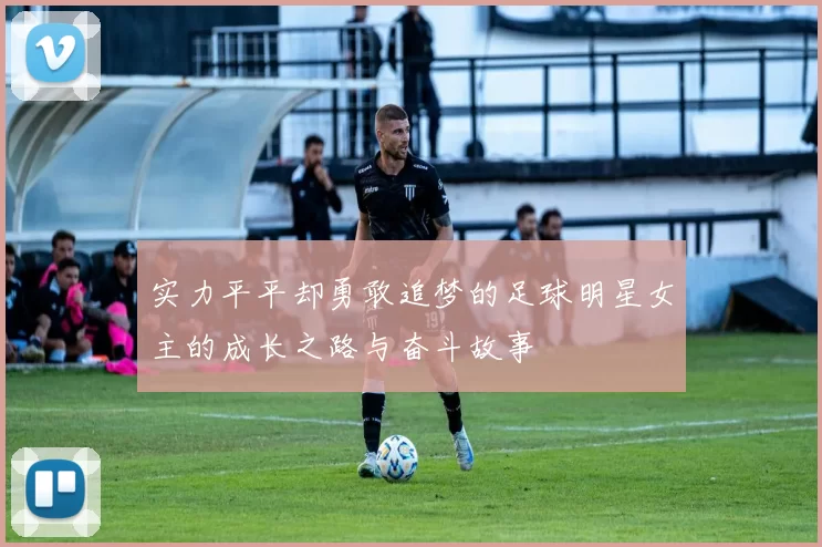 实力平平却勇敢追梦的足球明星女主的成长之路与奋斗故事