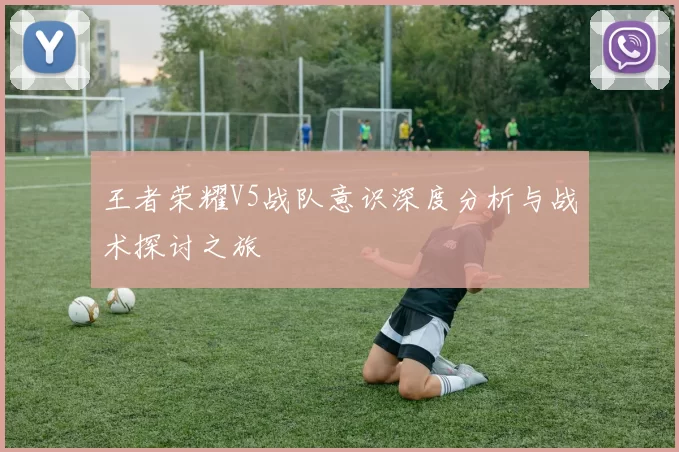 王者荣耀V5战队意识深度分析与战术探讨之旅